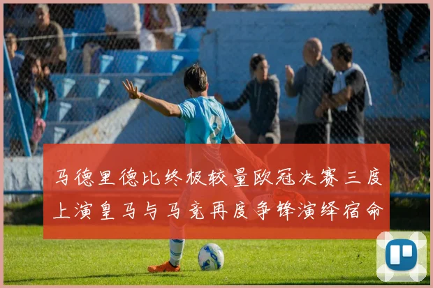 马德里德比终极较量欧冠决赛三度上演皇马与马竞再度争锋演绎宿命对决