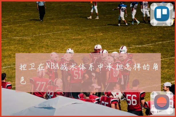 控卫在NBA战术体系中承担怎样的角色