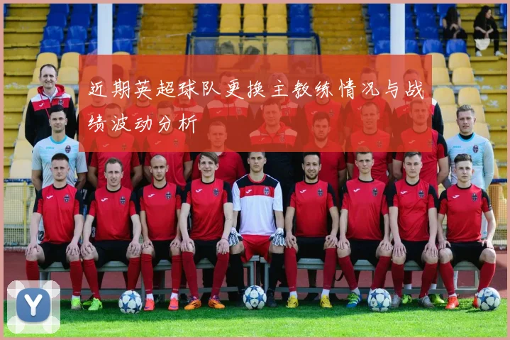 近期英超球队更换主教练情况与战绩波动分析