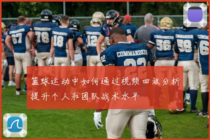 篮球运动中如何通过视频回放分析提升个人和团队战术水平