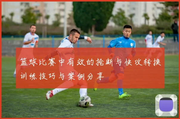 篮球比赛中有效的抢断与快攻转换训练技巧与案例分享