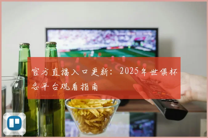 官方直播入口更新：2025年世俱杯各平台观看指南