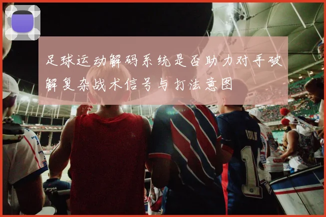 足球运动解码系统是否助力对手破解复杂战术信号与打法意图