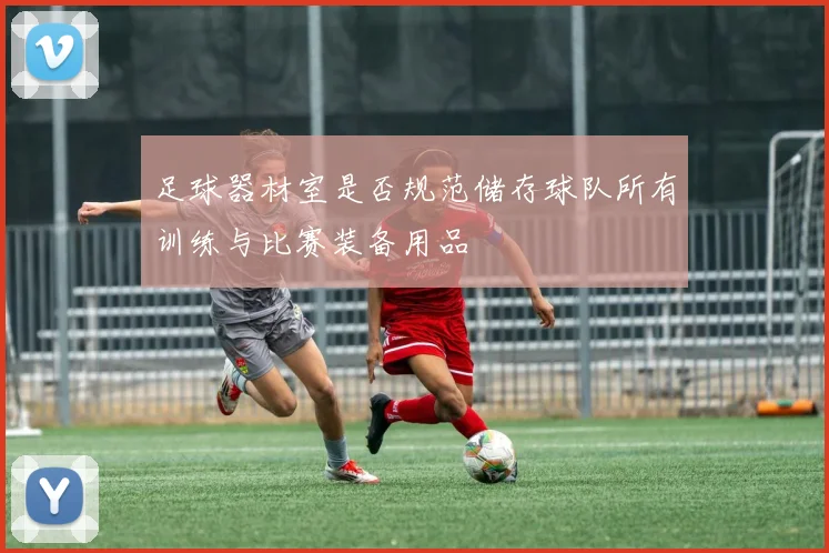 足球器材室是否规范储存球队所有训练与比赛装备用品