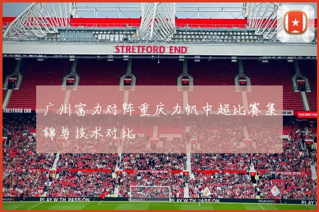 广州富力对阵重庆力帆中超比赛集锦与技术对比