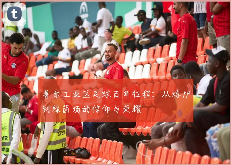 鲁尔工业区足球百年征程：从熔炉到绿茵场的信仰与荣耀